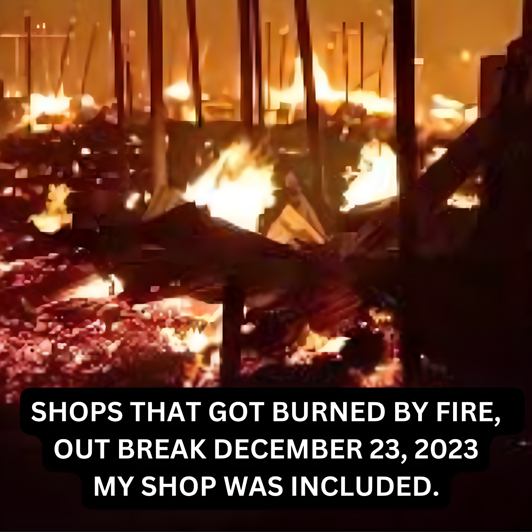 THIS IS THE FIRE OUT BREAK THAT DESTROYED MY SHOP AND BURN DAWN ALL MY GOODS AND STUFF, DECEMBER 23, 2023.